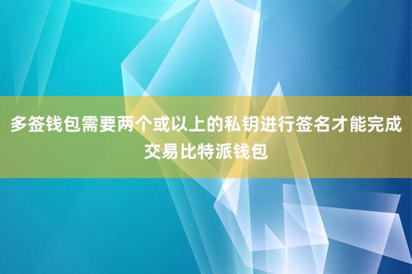 多签钱包需要两个或以上的私钥进行签名才能完成交易比特派钱包