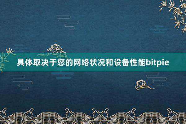 具体取决于您的网络状况和设备性能bitpie