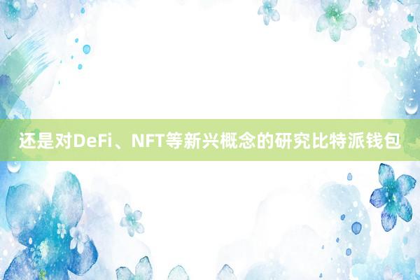 还是对DeFi、NFT等新兴概念的研究比特派钱包