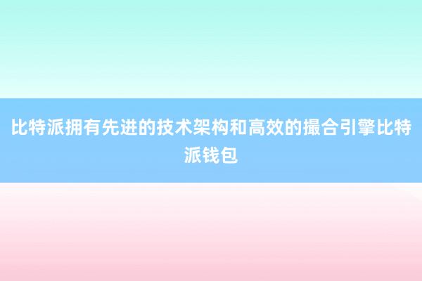 比特派拥有先进的技术架构和高效的撮合引擎比特派钱包