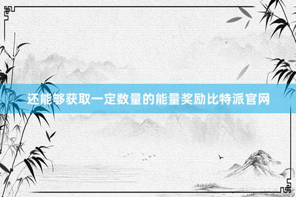 还能够获取一定数量的能量奖励比特派官网