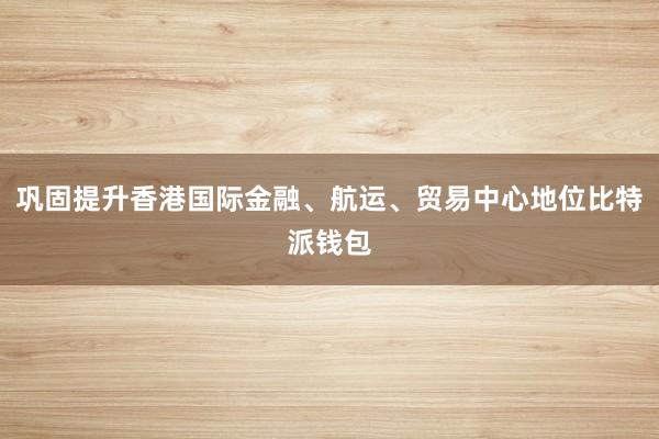 巩固提升香港国际金融、航运、贸易中心地位比特派钱包