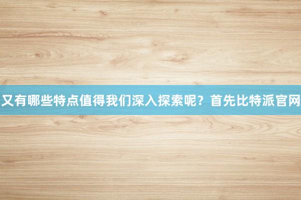 又有哪些特点值得我们深入探索呢？首先比特派官网