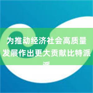 为推动经济社会高质量发展作出更大贡献比特派