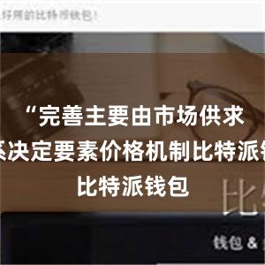 “完善主要由市场供求关系决定要素价格机制比特派钱包