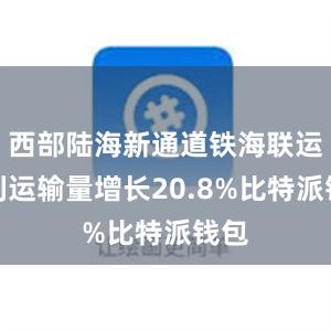 西部陆海新通道铁海联运班列运输量增长20.8%比特派钱包