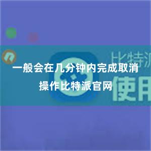 一般会在几分钟内完成取消操作比特派官网